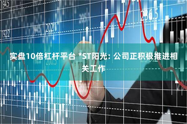 实盘10倍杠杆平台 *ST阳光: 公司正积极推进相关工作