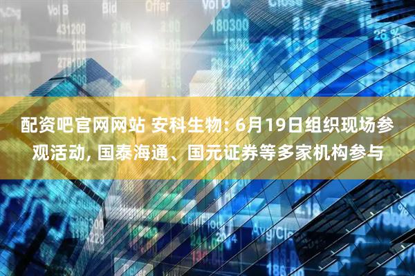 配资吧官网网站 安科生物: 6月19日组织现场参观活动, 国泰海通、国元证券等多家机构参与