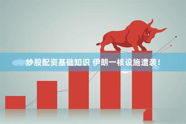 炒股配资基础知识 伊朗一核设施遭袭！