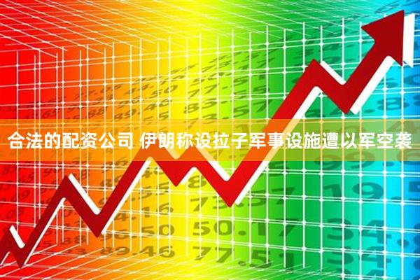 合法的配资公司 伊朗称设拉子军事设施遭以军空袭