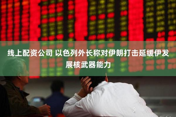 线上配资公司 以色列外长称对伊朗打击延缓伊发展核武器能力