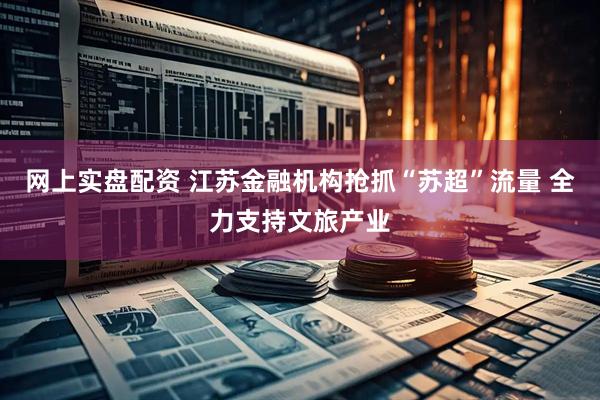 网上实盘配资 江苏金融机构抢抓“苏超”流量 全力支持文旅产业