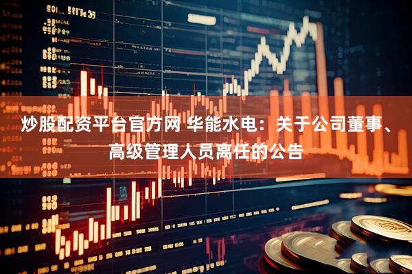 炒股配资平台官方网 华能水电：关于公司董事、高级管理人员离任的公告