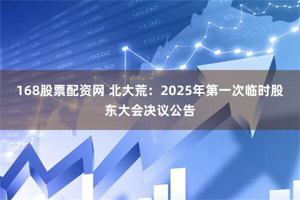 168股票配资网 北大荒：2025年第一次临时股东大会决议公告