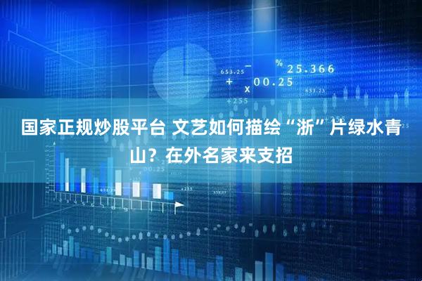 国家正规炒股平台 文艺如何描绘“浙”片绿水青山？在外名家来支招