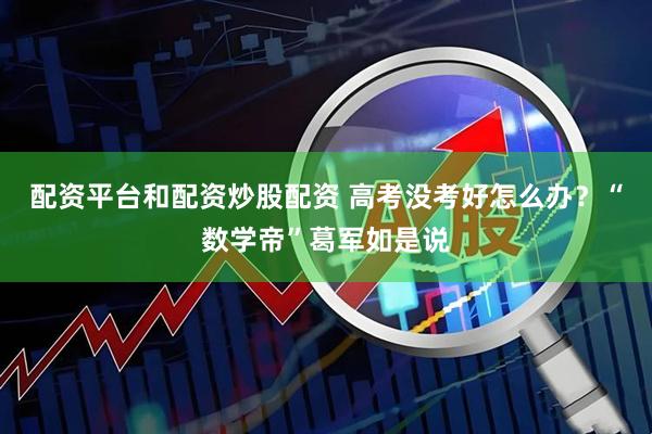 配资平台和配资炒股配资 高考没考好怎么办？“数学帝”葛军如是说