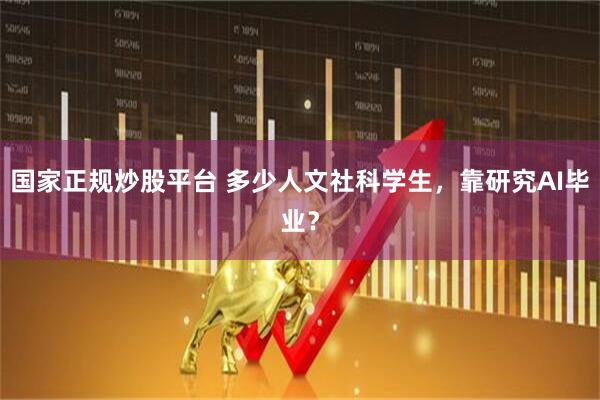 国家正规炒股平台 多少人文社科学生，靠研究AI毕业？