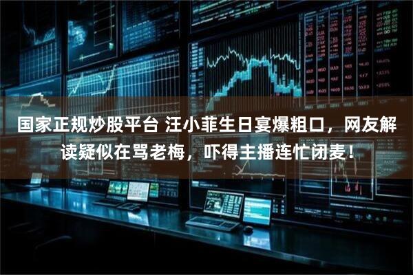 国家正规炒股平台 汪小菲生日宴爆粗口，网友解读疑似在骂老梅，吓得主播连忙闭麦！