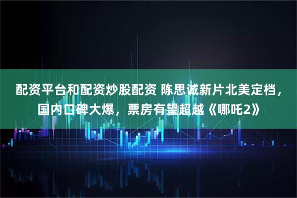 配资平台和配资炒股配资 陈思诚新片北美定档，国内口碑大爆，票房有望超越《哪吒2》