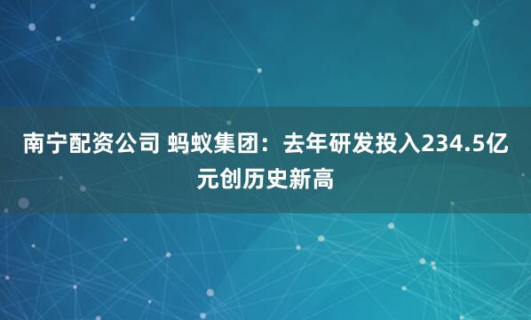 南宁配资公司 蚂蚁集团：去年研发投入234.5亿元创历史新高