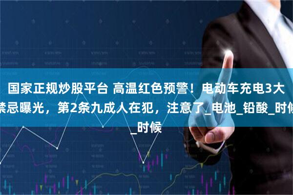国家正规炒股平台 高温红色预警！电动车充电3大禁忌曝光，第2条九成人在犯，注意了_电池_铅酸_时候