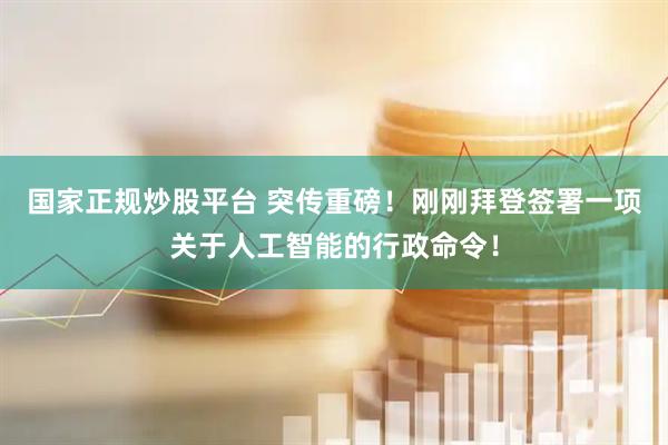 国家正规炒股平台 突传重磅！刚刚拜登签署一项关于人工智能的行政命令！