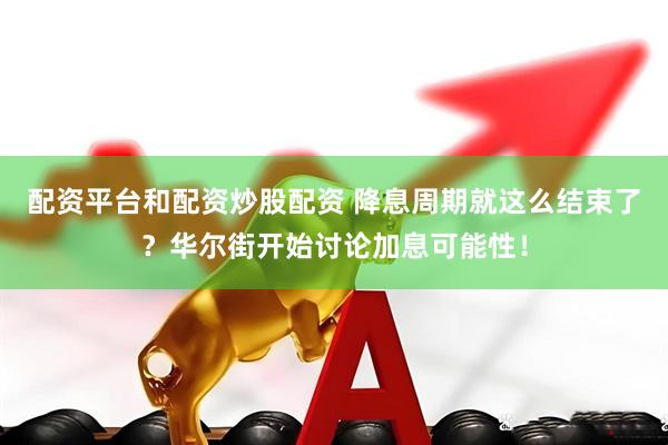 配资平台和配资炒股配资 降息周期就这么结束了？华尔街开始讨论加息可能性！