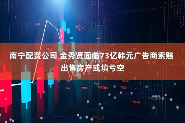 南宁配资公司 金秀贤面临73亿韩元广告商索赔 出售房产或填亏空