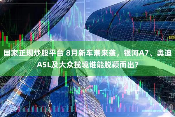 国家正规炒股平台 8月新车潮来袭，银河A7、奥迪A5L及大众揽境谁能脱颖而出？