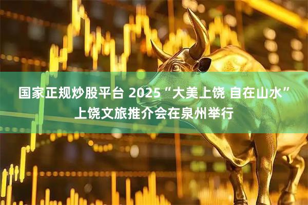 国家正规炒股平台 2025“大美上饶 自在山水”上饶文旅推介会在泉州举行