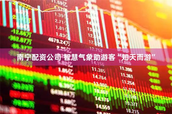 南宁配资公司 智慧气象助游客“知天而游”